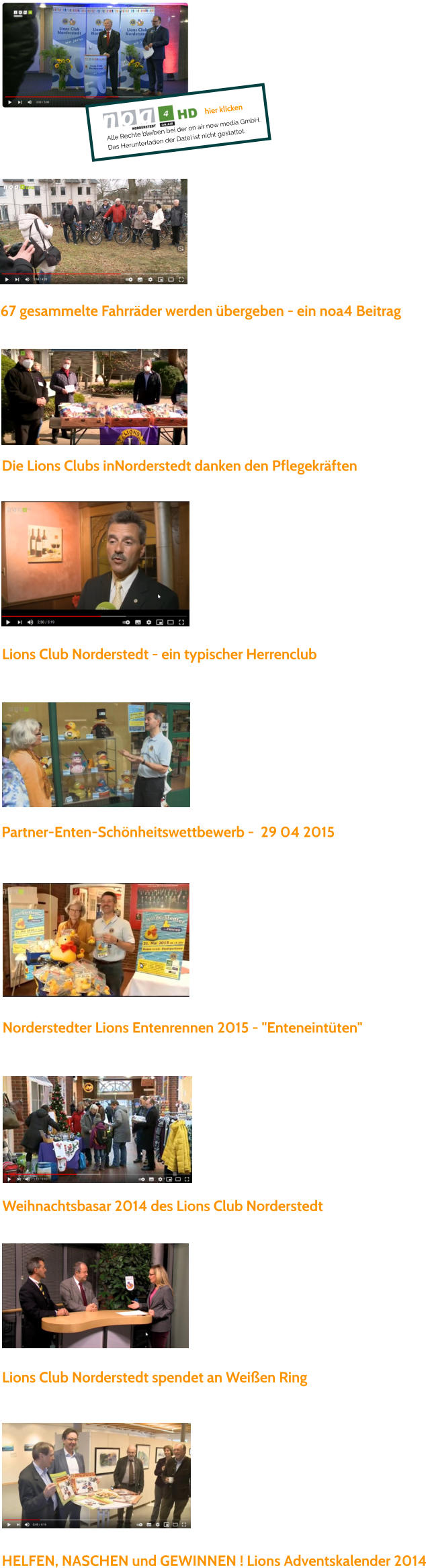 Lions Club Norderstedt spendet an Weißen Ring   HELFEN, NASCHEN und GEWINNEN ! Lions Adventskalender 2014   Partner-Enten-Schönheitswettbewerb -  29 04 2015  Norderstedter Lions Entenrennen 2015 - "Enteneintüten"  Weihnachtsbasar 2014 des Lions Club Norderstedt   Lions Club Norderstedt - ein typischer Herrenclub  Die Lions Clubs inNorderstedt danken den Pflegekräften  67 gesammelte Fahrräder werden übergeben - ein noa4 Beitrag  hier klicken Alle Rechte bleiben bei der on air new media GmbH.  Das Herunterladen der Datei ist nicht gestattet.
